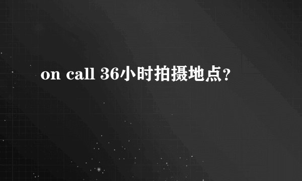 on call 36小时拍摄地点？