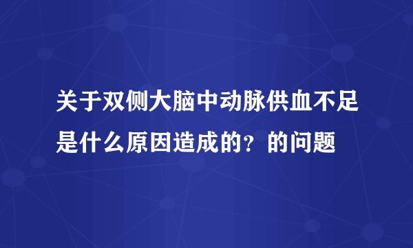 关于双侧大脑中动脉供血不足是什么原因造成的？的问题