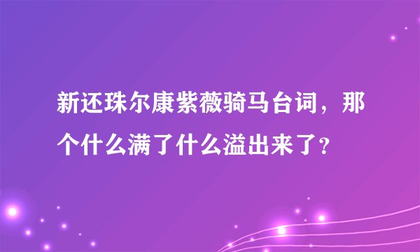 新还珠尔康紫薇骑马台词，那个什么满了什么溢出来了？