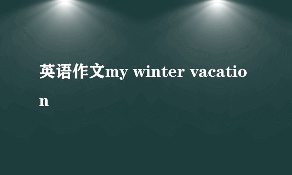 英语作文my winter vacation