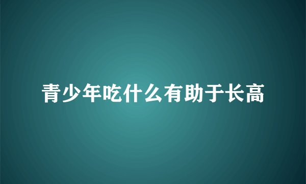 青少年吃什么有助于长高