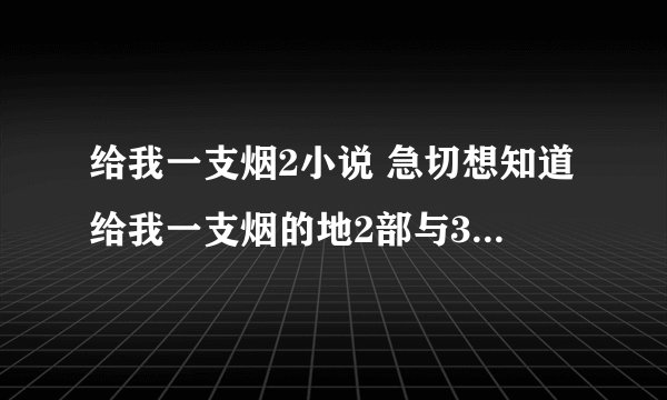 给我一支烟2小说 急切想知道给我一支烟的地2部与3部 谢谢大家了