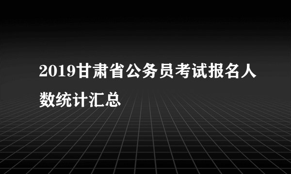 2019甘肃省公务员考试报名人数统计汇总