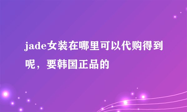 jade女装在哪里可以代购得到呢，要韩国正品的