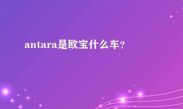 antara是欧宝什么车？
