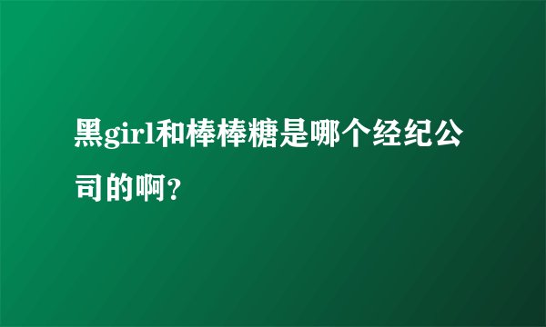 黑girl和棒棒糖是哪个经纪公司的啊？