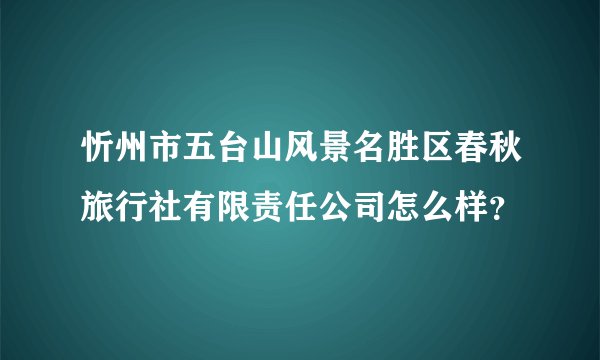 忻州市五台山风景名胜区春秋旅行社有限责任公司怎么样？