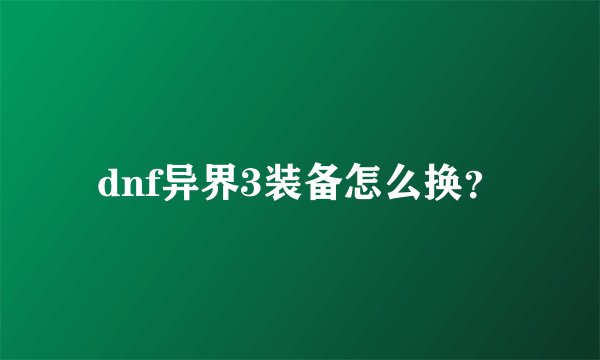 dnf异界3装备怎么换？