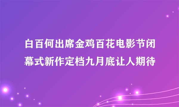 白百何出席金鸡百花电影节闭幕式新作定档九月底让人期待