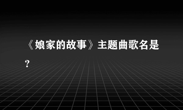 《娘家的故事》主题曲歌名是？
