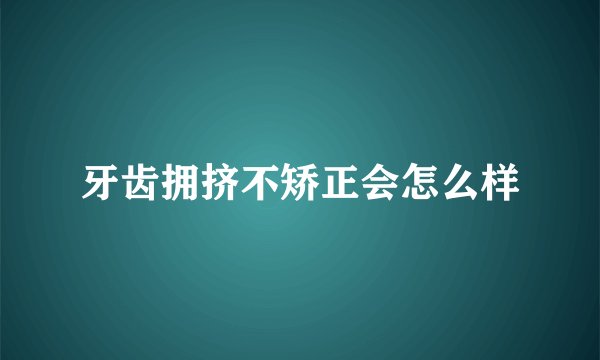牙齿拥挤不矫正会怎么样