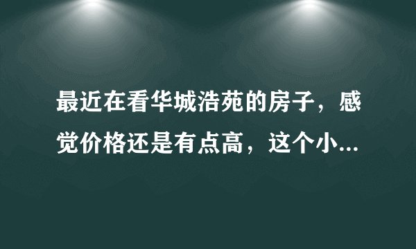 最近在看华城浩苑的房子，感觉价格还是有点高，这个小区之前价格如何？大概多少钱？