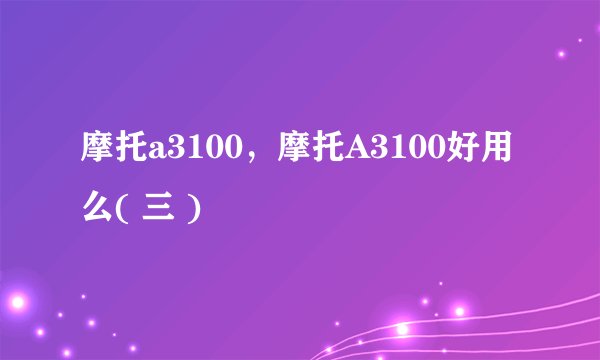 摩托a3100，摩托A3100好用么( 三 )