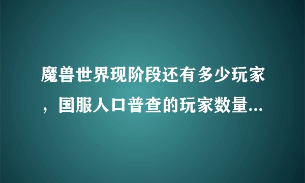 魔兽世界现阶段还有多少玩家，国服人口普查的玩家数量真实性如何？