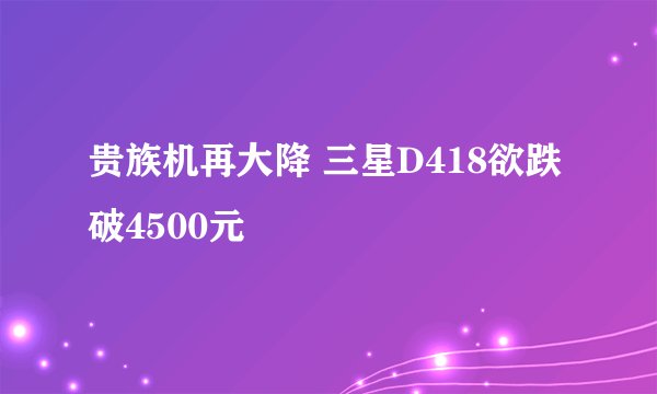 贵族机再大降 三星D418欲跌破4500元