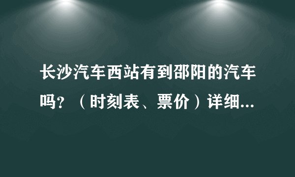 长沙汽车西站有到邵阳的汽车吗？（时刻表、票价）详细点最好？