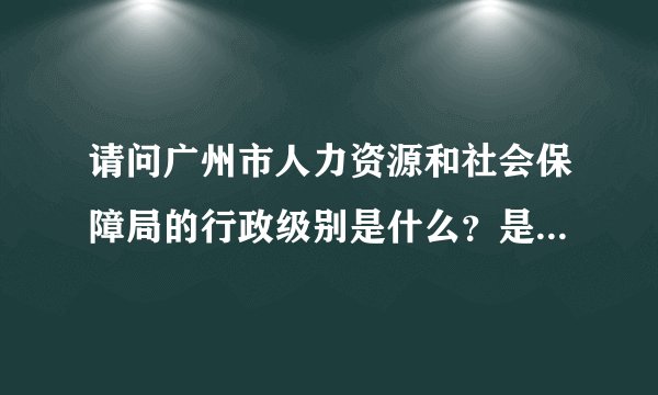 请问广州市人力资源和社会保障局的行政级别是什么？是正厅还是副厅？