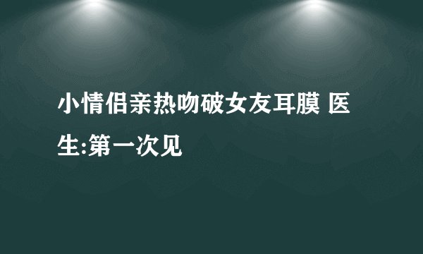 小情侣亲热吻破女友耳膜 医生:第一次见