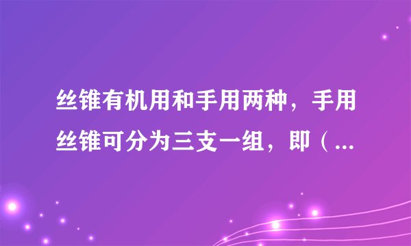 丝锥有机用和手用两种，手用丝锥可分为三支一组，即（），两支一组的丝锥较常用。