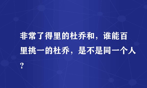 非常了得里的杜乔和，谁能百里挑一的杜乔，是不是同一个人？