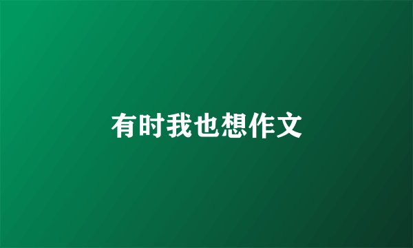 有时我也想作文