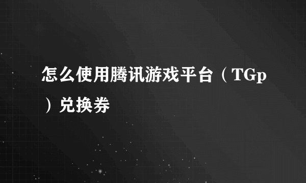 怎么使用腾讯游戏平台（TGp）兑换券