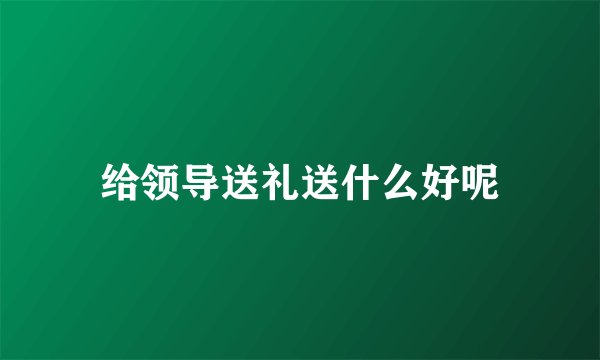 给领导送礼送什么好呢