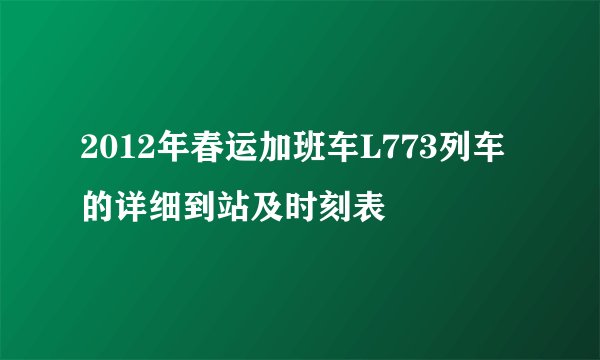 2012年春运加班车L773列车的详细到站及时刻表