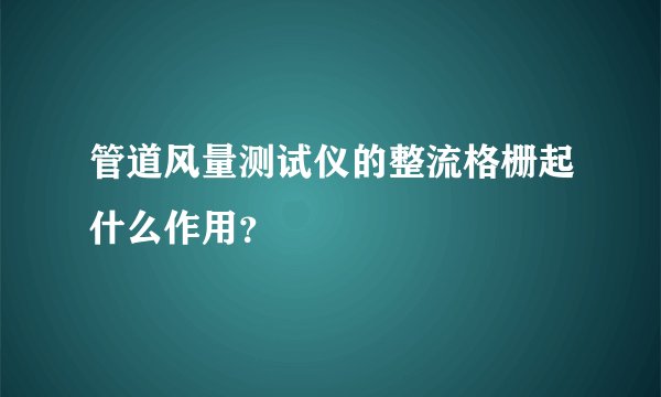 管道风量测试仪的整流格栅起什么作用？