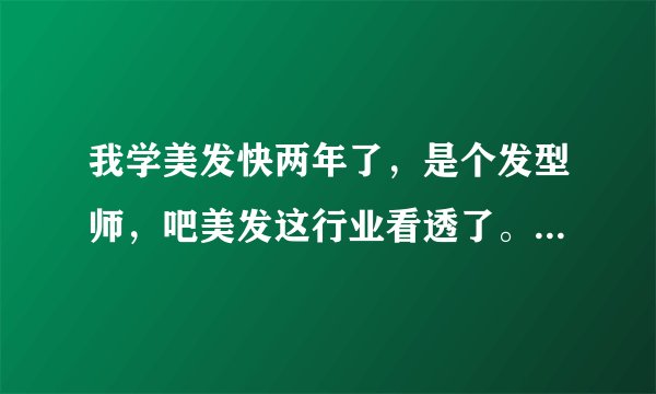 我学美发快两年了，是个发型师，吧美发这行业看透了。想改行做什么好？摆脱