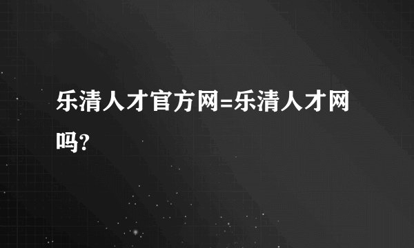 乐清人才官方网=乐清人才网吗?
