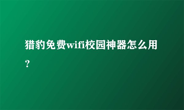 猎豹免费wifi校园神器怎么用？