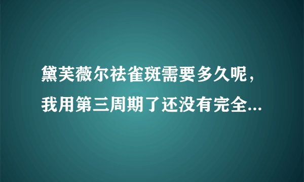 黛芙薇尔祛雀斑需要多久呢，我用第三周期了还没有完全淡化掉好着