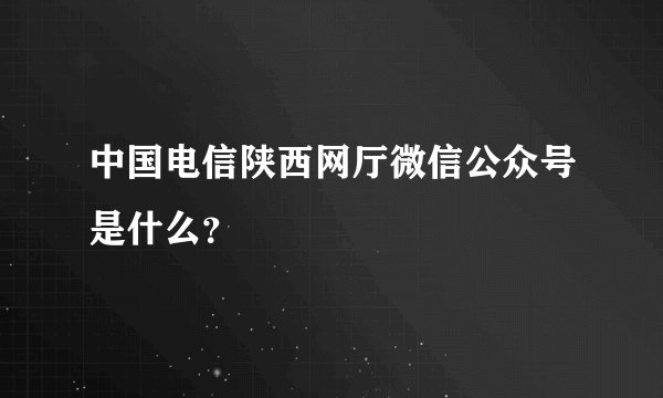 中国电信陕西网厅微信公众号是什么？