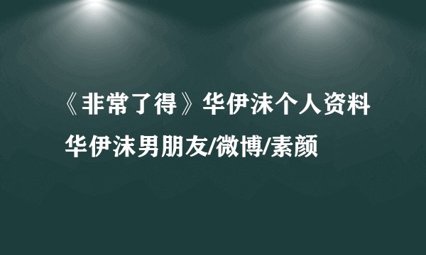 《非常了得》华伊沫个人资料 华伊沫男朋友/微博/素颜