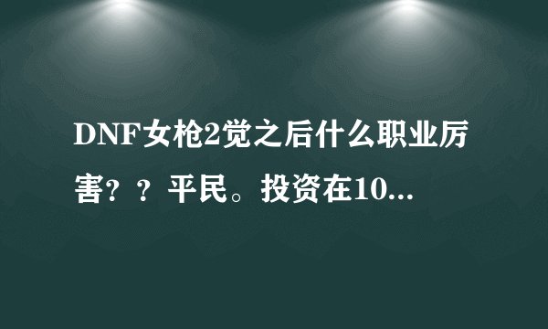 DNF女枪2觉之后什么职业厉害？？平民。投资在1000左右。求推荐。求详述