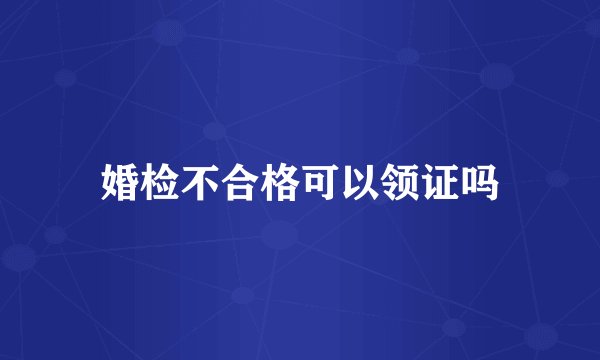 婚检不合格可以领证吗