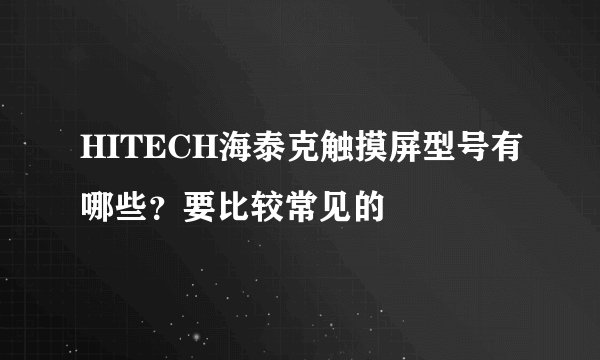 HITECH海泰克触摸屏型号有哪些？要比较常见的