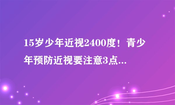15岁少年近视2400度！青少年预防近视要注意3点不良习惯