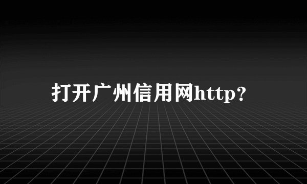 打开广州信用网http？