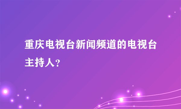 重庆电视台新闻频道的电视台主持人？