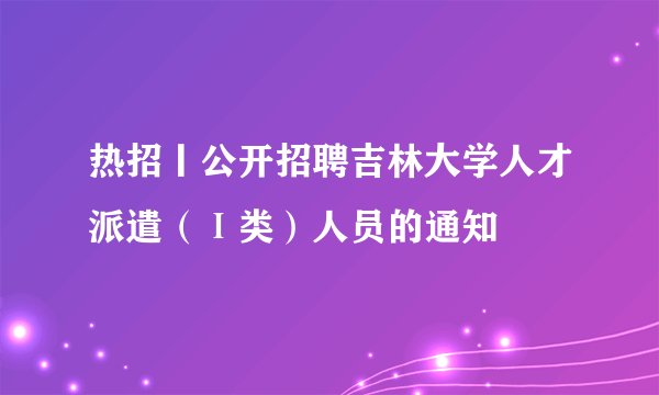热招丨公开招聘吉林大学人才派遣（Ⅰ类）人员的通知