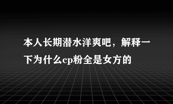 本人长期潜水洋爽吧，解释一下为什么cp粉全是女方的