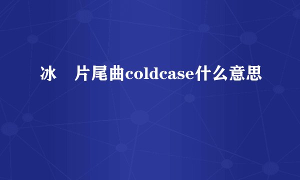 冰菓片尾曲coldcase什么意思