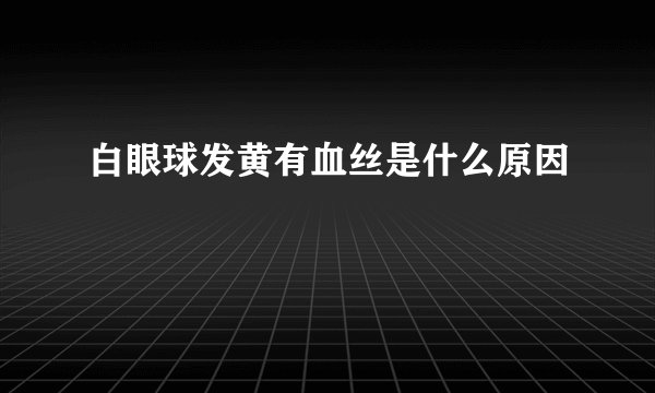 白眼球发黄有血丝是什么原因