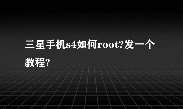 三星手机s4如何root?发一个教程?