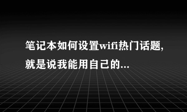 笔记本如何设置wifi热门话题,就是说我能用自己的手机链接我的电脑上网