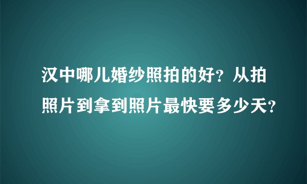 汉中哪儿婚纱照拍的好？从拍照片到拿到照片最快要多少天？