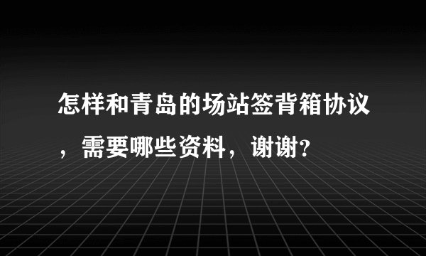 怎样和青岛的场站签背箱协议，需要哪些资料，谢谢？