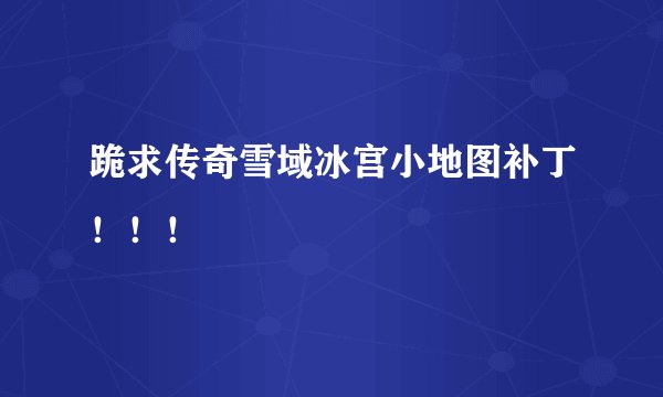 跪求传奇雪域冰宫小地图补丁！！！